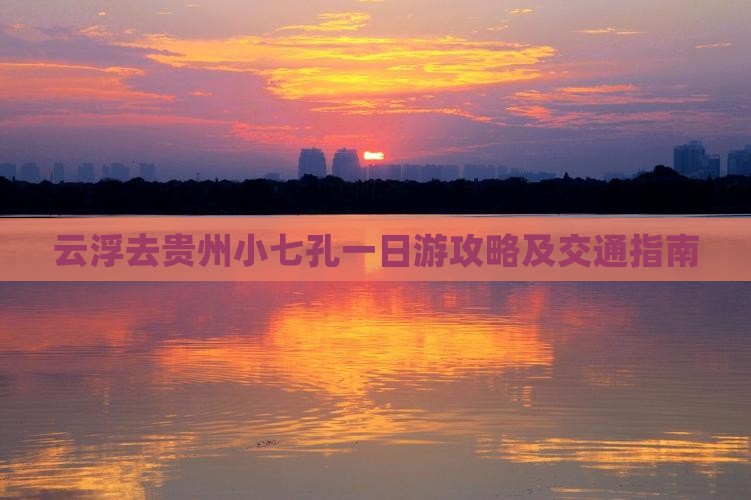 云浮去贵州小七孔一日游攻略及交通指南
