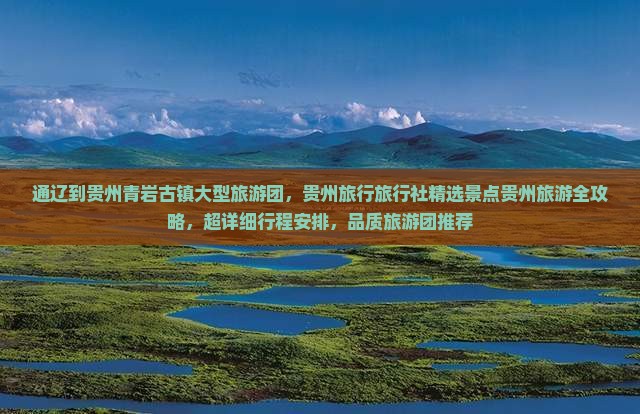 通辽到贵州青岩古镇大型旅游团，贵州旅行旅行社精选景点贵州旅游全攻略，超详细行程安排，品质旅游团推荐