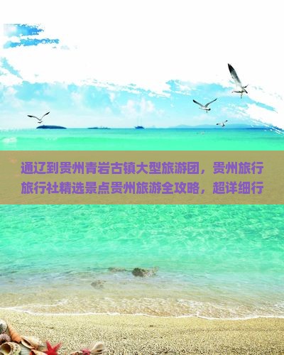 通辽到贵州青岩古镇大型旅游团，贵州旅行旅行社精选景点贵州旅游全攻略，超详细行程安排，品质旅游团推荐