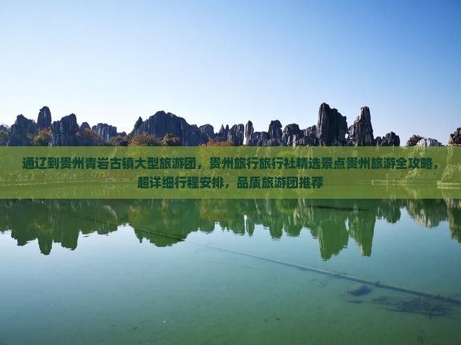 通辽到贵州青岩古镇大型旅游团，贵州旅行旅行社精选景点贵州旅游全攻略，超详细行程安排，品质旅游团推荐