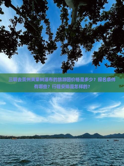 三明去贵州黄果树瀑布的旅游团价格是多少？报名条件有哪些？行程安排是怎样的？