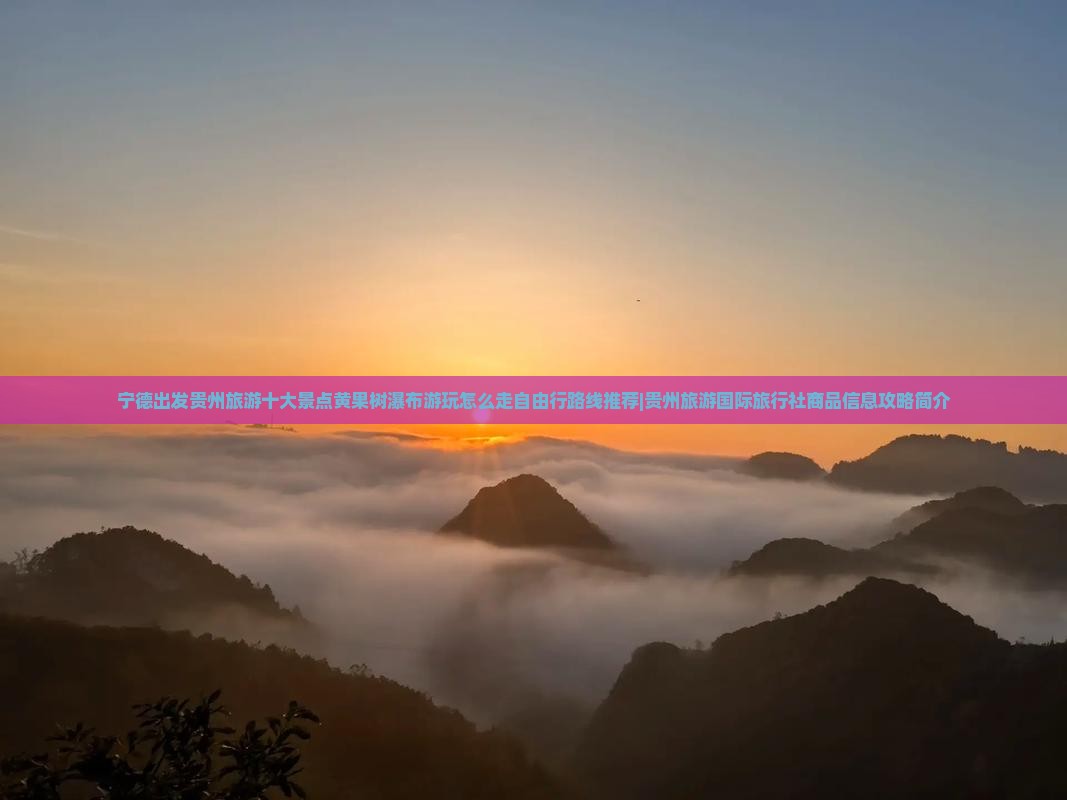 宁德出发贵州旅游十大景点黄果树瀑布游玩怎么走自由行路线推荐|贵州旅游国际旅行社商品信息攻略简介