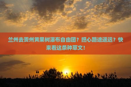 兰州去贵州黄果树瀑布自由团？担心路途遥远？快来看这条种草文！