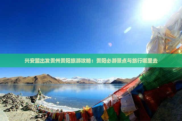 兴安盟出发贵州贵阳旅游攻略：贵阳必游景点与旅行哪里去