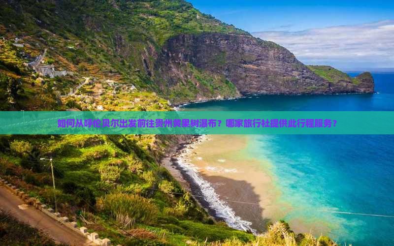如何从呼伦贝尔出发前往贵州黄果树瀑布？哪家旅行社提供此行程服务？