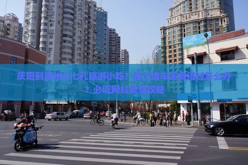 庆阳到贵州小七孔旅游小吃？路上堵车美食错过怎么办？必吃网红美食攻略