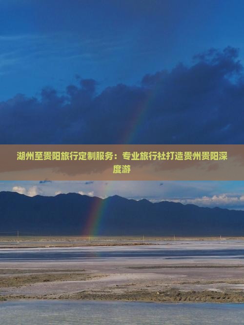 湖州至贵阳旅行定制服务：专业旅行社打造贵州贵阳深度游
