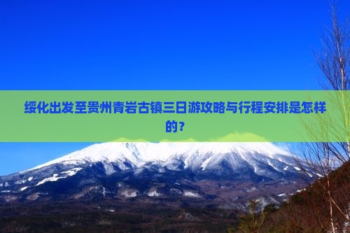 绥化出发至贵州青岩古镇三日游攻略与行程安排是怎样的？