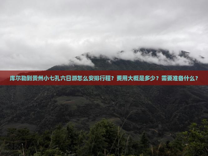 库尔勒到贵州小七孔六日游怎么安排行程？费用大概是多少？需要准备什么？