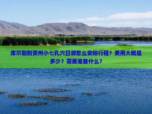 库尔勒到贵州小七孔六日游怎么安排行程？费用大概是多少？需要准备什么？
