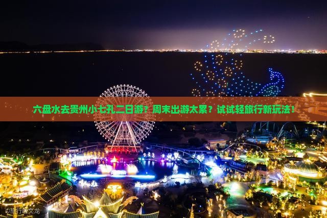 六盘水去贵州小七孔二日游？周末出游太累？试试轻旅行新玩法！