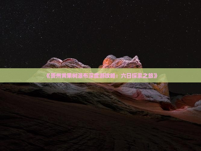《贵州黄果树瀑布深度游攻略：六日探索之旅》