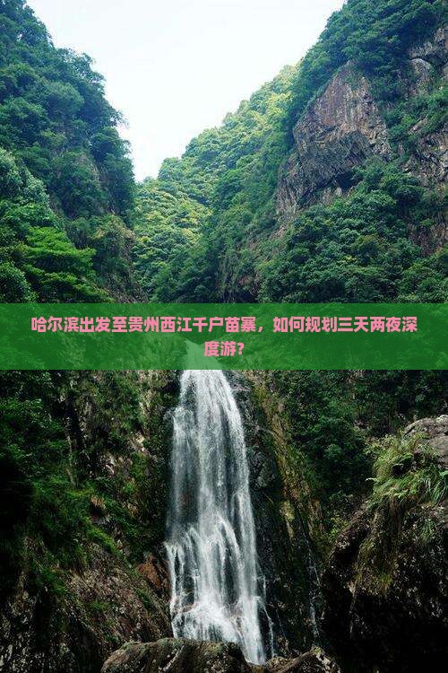 哈尔滨出发至贵州西江千户苗寨，如何规划三天两夜深度游？