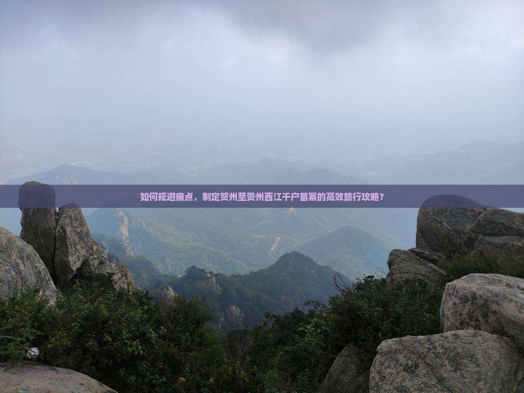 如何规避痛点，制定贺州至贵州西江千户苗寨的高效旅行攻略？