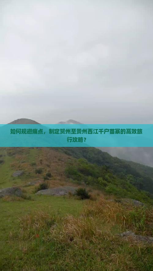 如何规避痛点，制定贺州至贵州西江千户苗寨的高效旅行攻略？