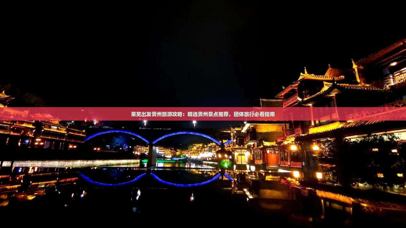 莱芜出发贵州旅游攻略：精选贵州景点推荐，团体旅行必看指南