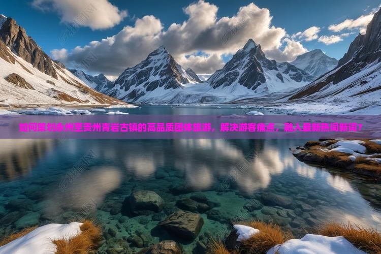 如何策划永州至贵州青岩古镇的高品质团体旅游，解决游客痛点，融入最新热词新词？