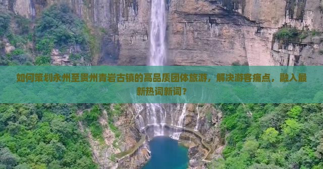 如何策划永州至贵州青岩古镇的高品质团体旅游，解决游客痛点，融入最新热词新词？