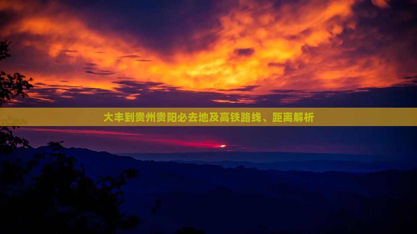 大丰到贵州贵阳必去地及高铁路线、距离解析