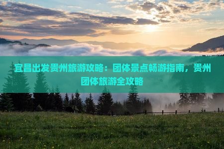 宜昌出发贵州旅游攻略：团体景点畅游指南，贵州团体旅游全攻略