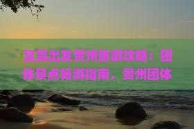 宜昌出发贵州旅游攻略：团体景点畅游指南，贵州团体旅游全攻略