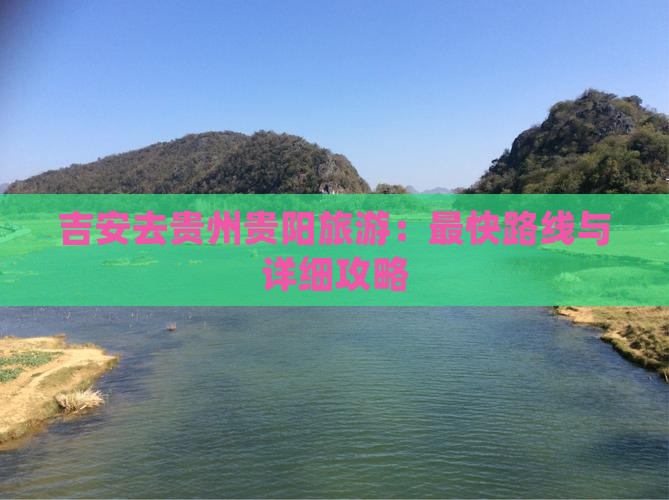 吉安去贵州贵阳旅游：最快路线与详细攻略