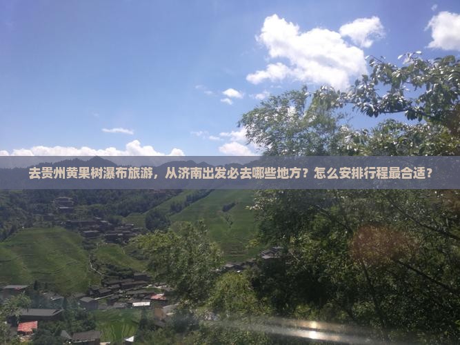 去贵州黄果树瀑布旅游，从济南出发必去哪些地方？怎么安排行程最合适？