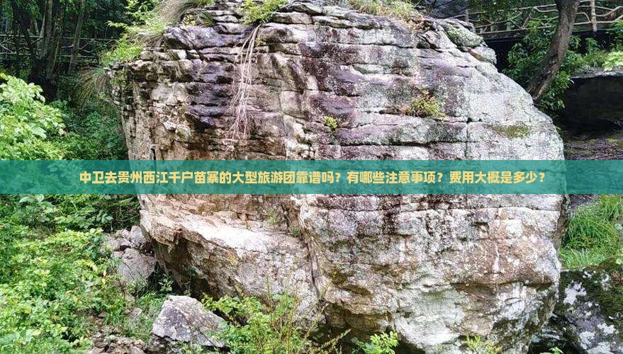 中卫去贵州西江千户苗寨的大型旅游团靠谱吗？有哪些注意事项？费用大概是多少？