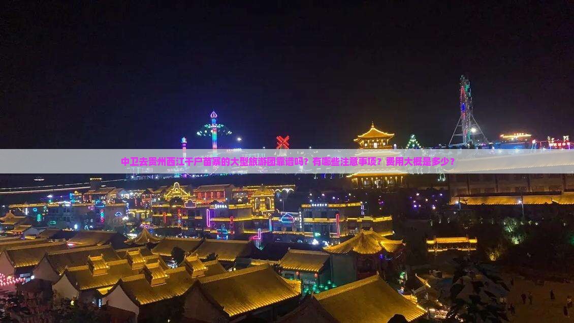 中卫去贵州西江千户苗寨的大型旅游团靠谱吗？有哪些注意事项？费用大概是多少？