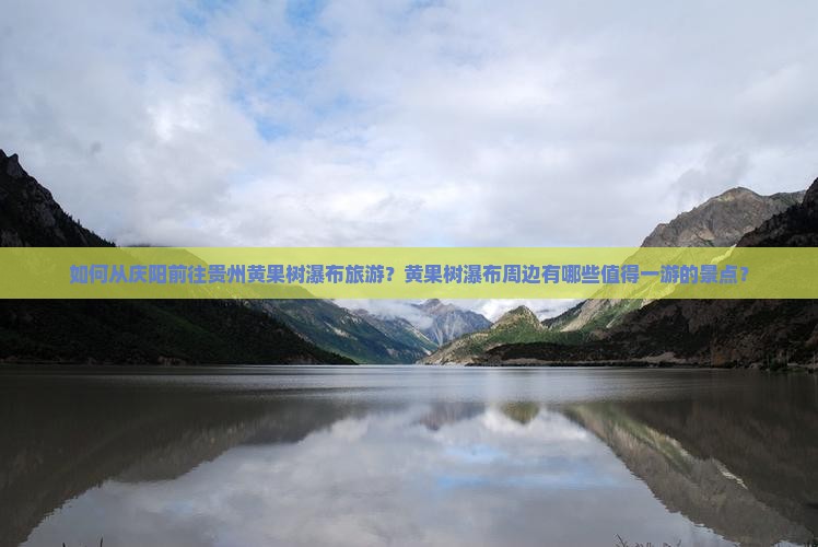 如何从庆阳前往贵州黄果树瀑布旅游？黄果树瀑布周边有哪些值得一游的景点？