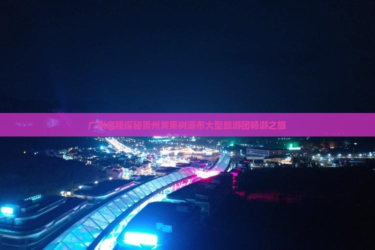 广州启程探秘贵州黄果树瀑布大型旅游团畅游之旅