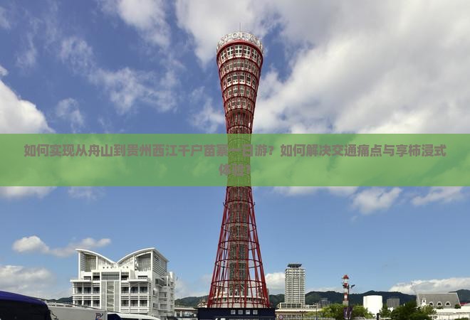 如何实现从舟山到贵州西江千户苗寨一日游？如何解决交通痛点与享柿浸式体验？
