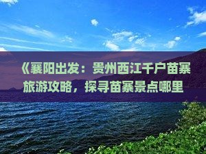 《襄阳出发：贵州西江千户苗寨旅游攻略，探寻苗寨景点哪里好玩》