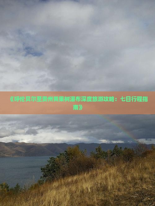 《呼伦贝尔至贵州黄果树瀑布深度旅游攻略：七日行程指南》