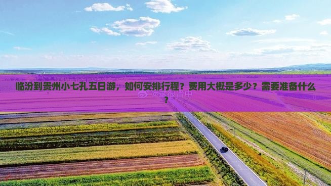 临汾到贵州小七孔五日游，如何安排行程？费用大概是多少？需要准备什么？