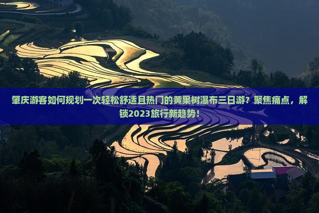 肇庆游客如何规划一次轻松舒适且热门的黄果树瀑布三日游？聚焦痛点，解锁2023旅行新趋势！