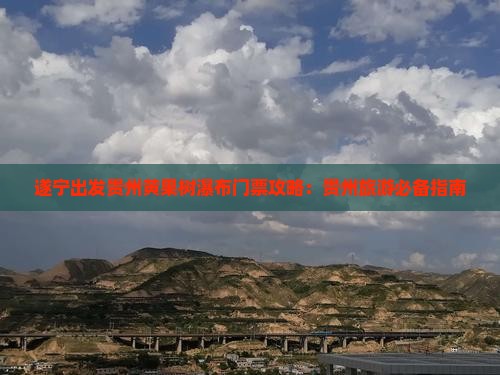 遂宁出发贵州黄果树瀑布门票攻略：贵州旅游必备指南
