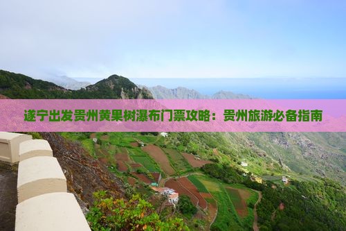 遂宁出发贵州黄果树瀑布门票攻略：贵州旅游必备指南