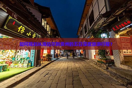 如何规划从海拉尔到贵州的五日深度旅游行程？