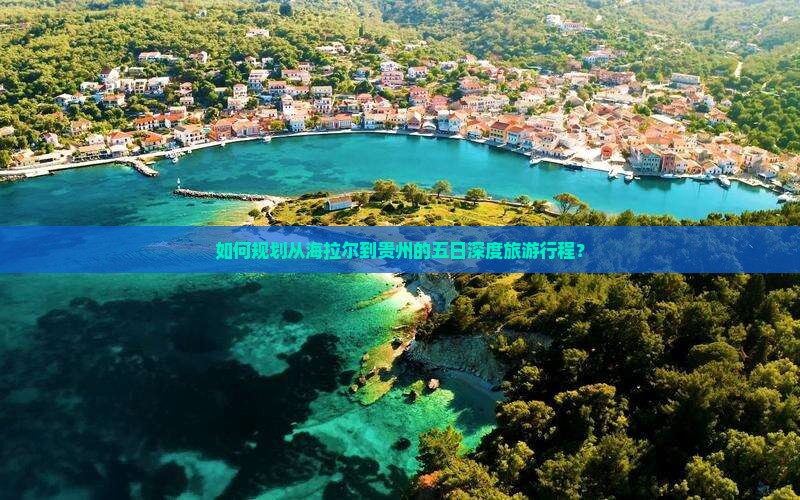 如何规划从海拉尔到贵州的五日深度旅游行程？