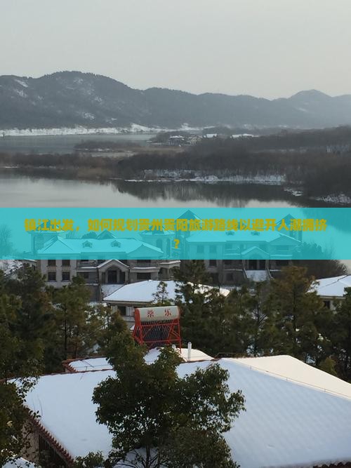 镇江出发，如何规划贵州贵阳旅游路线以避开人潮拥挤？