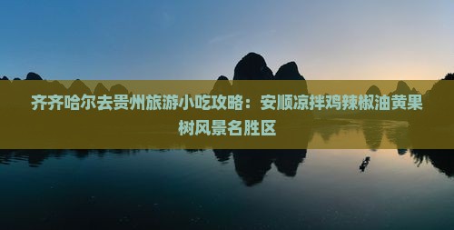 齐齐哈尔去贵州旅游小吃攻略：安顺凉拌鸡辣椒油黄果树风景名胜区