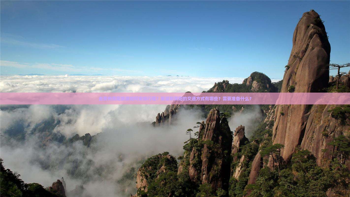 去贵州贵阳旅游如何安排行程？巢湖到贵阳的交通方式有哪些？需要准备什么？