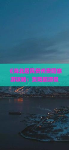 《海北居民贵州贵阳旅游攻略：贵阳旅游景点专题指南，探寻贵州哪里值得去》