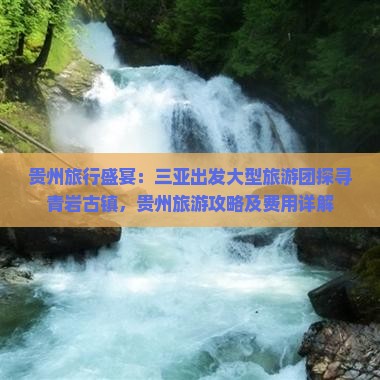 贵州旅行盛宴：三亚出发大型旅游团探寻青岩古镇，贵州旅游攻略及费用详解