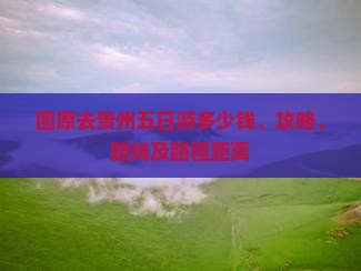 固原去贵州五日游多少钱、攻略、路线及路程距离