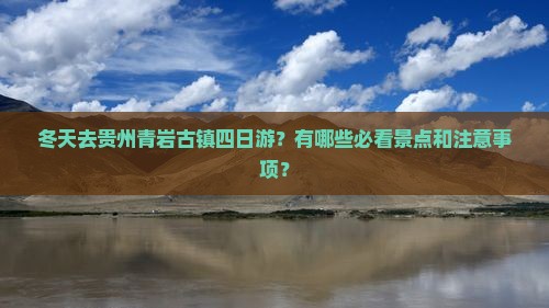 冬天去贵州青岩古镇四日游？有哪些必看景点和注意事项？