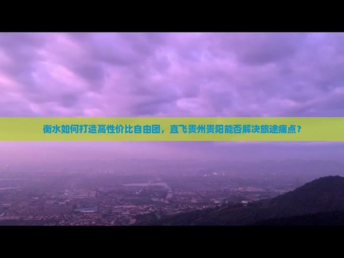 衡水如何打造高性价比自由团，直飞贵州贵阳能否解决旅途痛点？