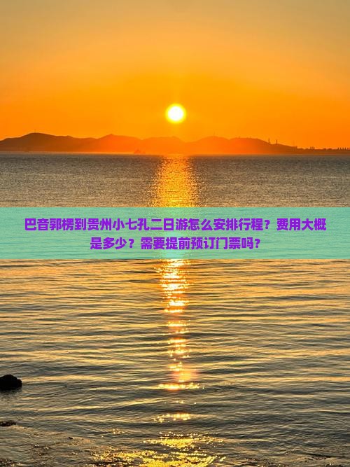 巴音郭楞到贵州小七孔二日游怎么安排行程？费用大概是多少？需要提前预订门票吗？