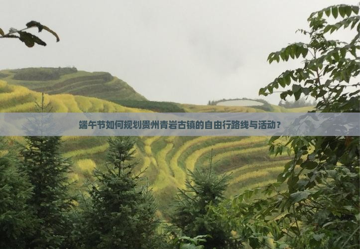 端午节如何规划贵州青岩古镇的自由行路线与活动？